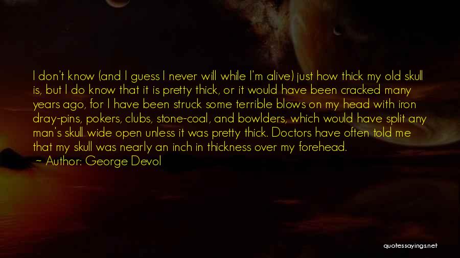 George Devol Quotes: I Don't Know (and I Guess I Never Will While I'm Alive) Just How Thick My Old Skull Is, But