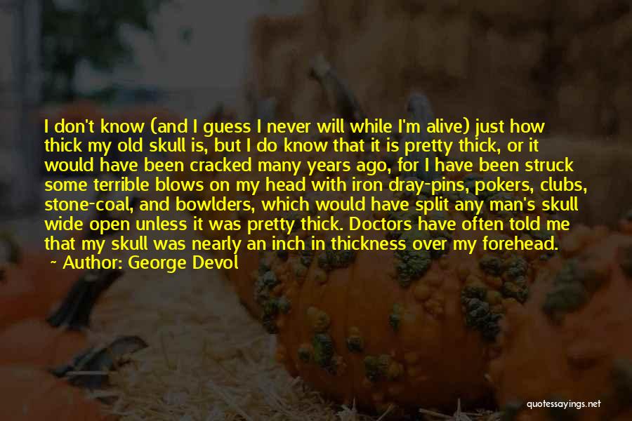 George Devol Quotes: I Don't Know (and I Guess I Never Will While I'm Alive) Just How Thick My Old Skull Is, But