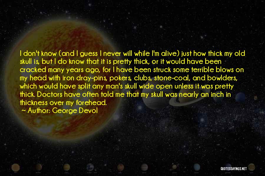 George Devol Quotes: I Don't Know (and I Guess I Never Will While I'm Alive) Just How Thick My Old Skull Is, But