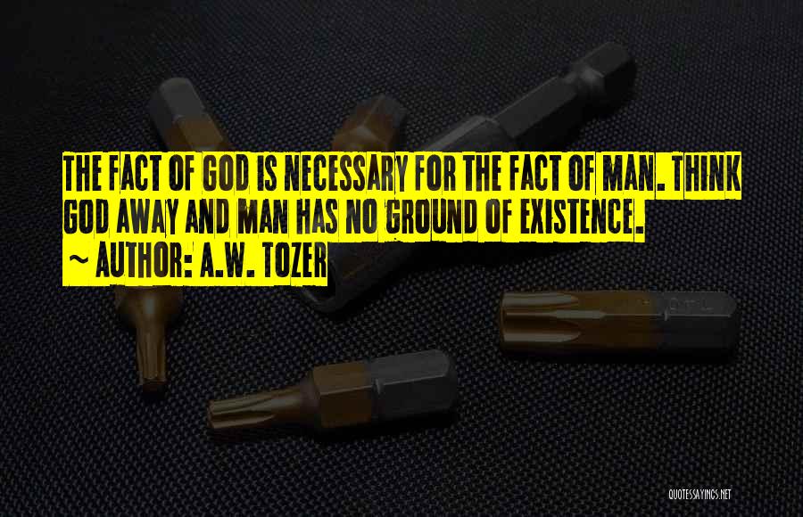 A.W. Tozer Quotes: The Fact Of God Is Necessary For The Fact Of Man. Think God Away And Man Has No Ground Of