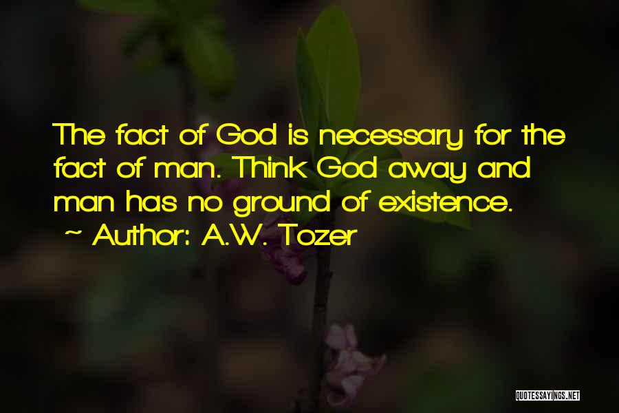 A.W. Tozer Quotes: The Fact Of God Is Necessary For The Fact Of Man. Think God Away And Man Has No Ground Of