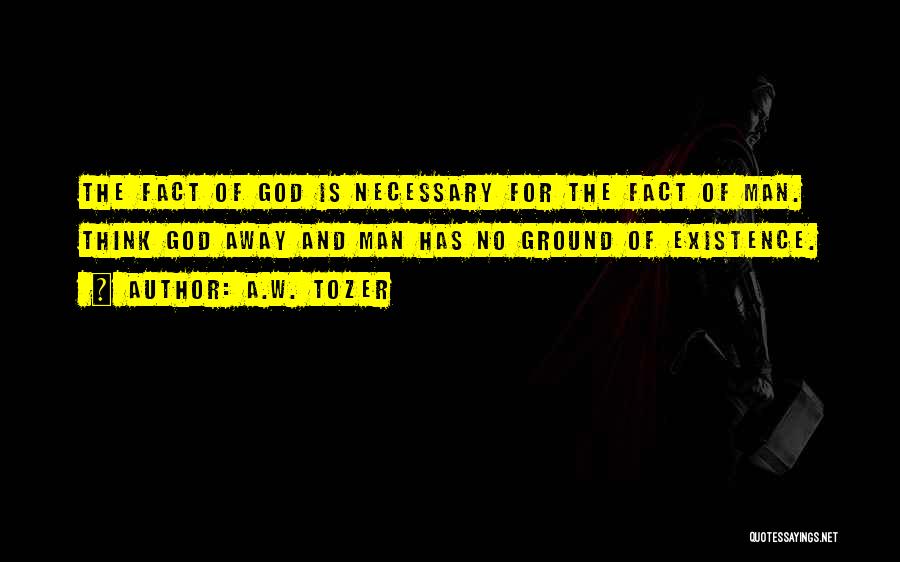 A.W. Tozer Quotes: The Fact Of God Is Necessary For The Fact Of Man. Think God Away And Man Has No Ground Of