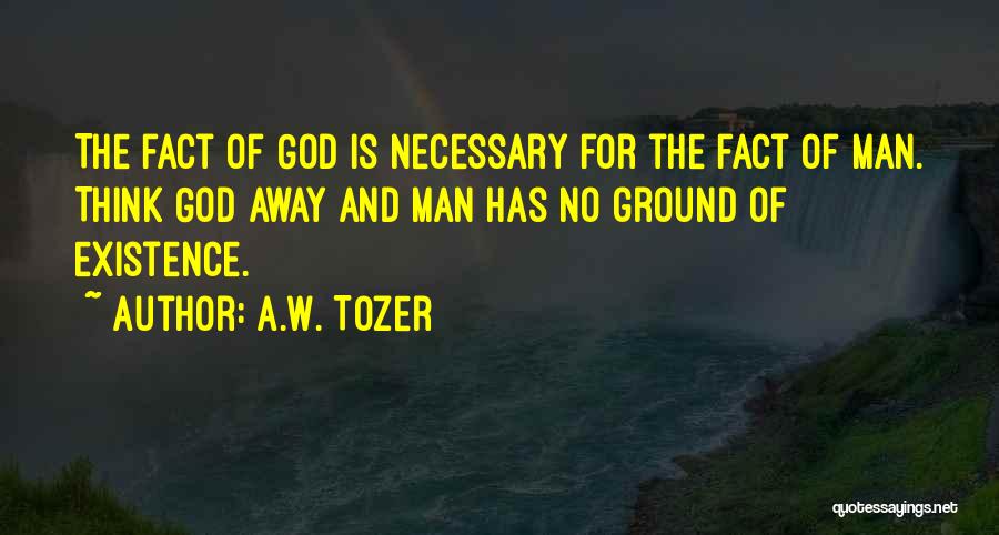 A.W. Tozer Quotes: The Fact Of God Is Necessary For The Fact Of Man. Think God Away And Man Has No Ground Of