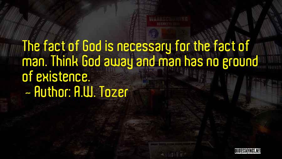 A.W. Tozer Quotes: The Fact Of God Is Necessary For The Fact Of Man. Think God Away And Man Has No Ground Of