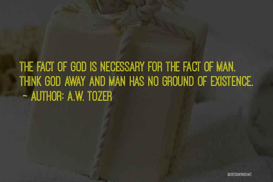 A.W. Tozer Quotes: The Fact Of God Is Necessary For The Fact Of Man. Think God Away And Man Has No Ground Of