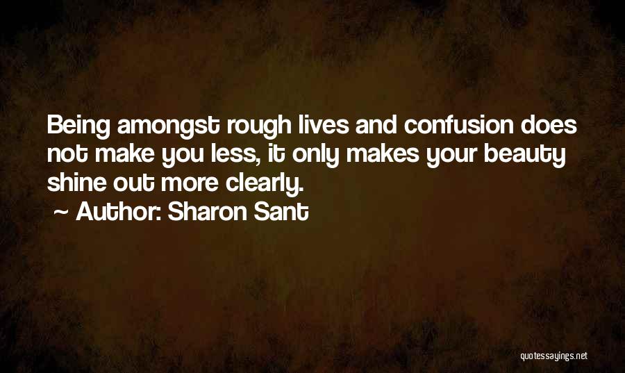 Sharon Sant Quotes: Being Amongst Rough Lives And Confusion Does Not Make You Less, It Only Makes Your Beauty Shine Out More Clearly.