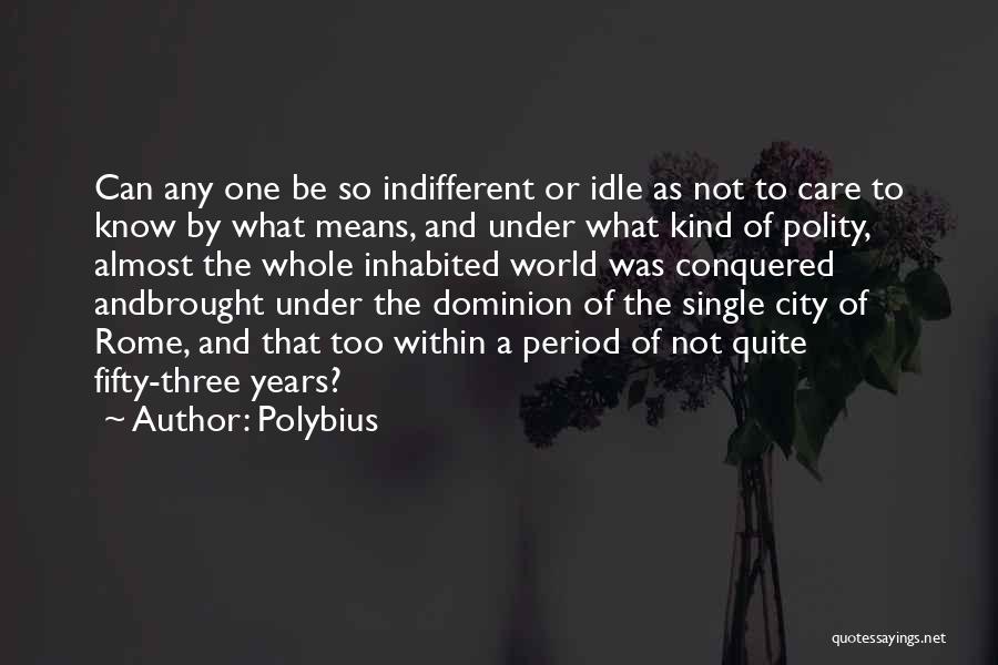 Polybius Quotes: Can Any One Be So Indifferent Or Idle As Not To Care To Know By What Means, And Under What