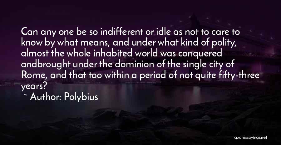 Polybius Quotes: Can Any One Be So Indifferent Or Idle As Not To Care To Know By What Means, And Under What