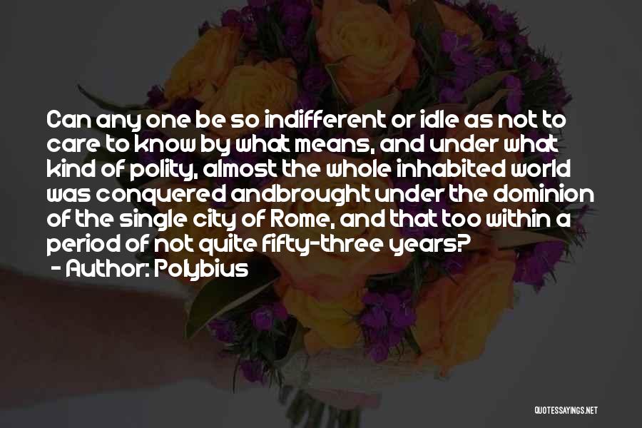 Polybius Quotes: Can Any One Be So Indifferent Or Idle As Not To Care To Know By What Means, And Under What