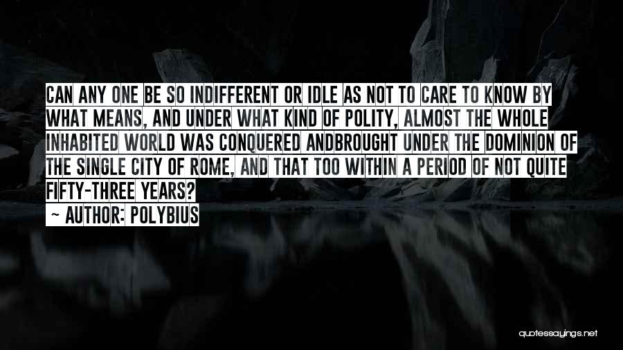 Polybius Quotes: Can Any One Be So Indifferent Or Idle As Not To Care To Know By What Means, And Under What