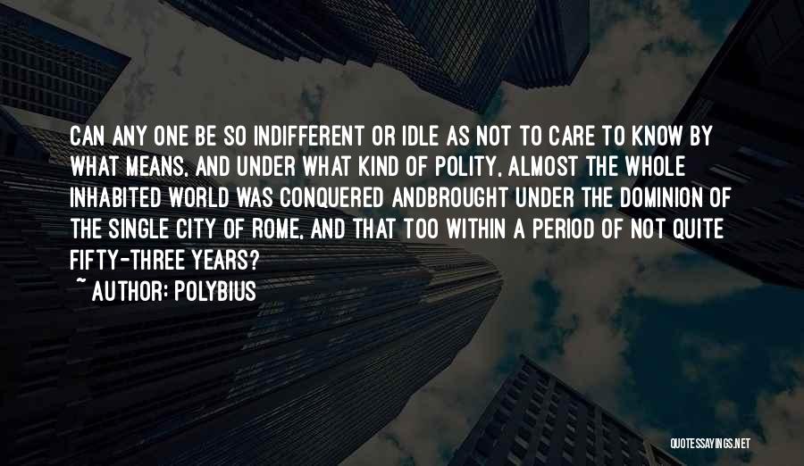 Polybius Quotes: Can Any One Be So Indifferent Or Idle As Not To Care To Know By What Means, And Under What