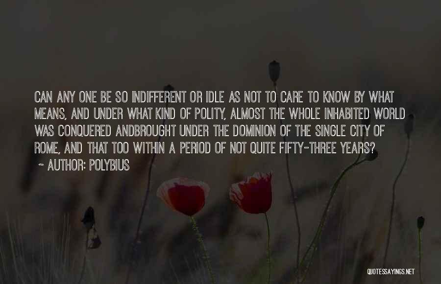 Polybius Quotes: Can Any One Be So Indifferent Or Idle As Not To Care To Know By What Means, And Under What