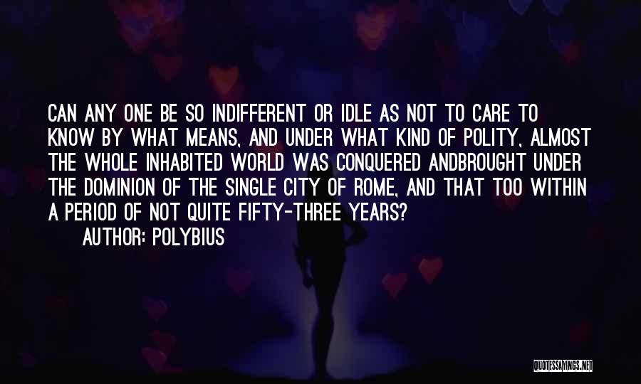 Polybius Quotes: Can Any One Be So Indifferent Or Idle As Not To Care To Know By What Means, And Under What