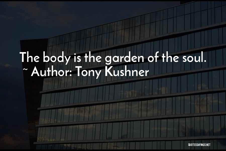 Tony Kushner Quotes: The Body Is The Garden Of The Soul.