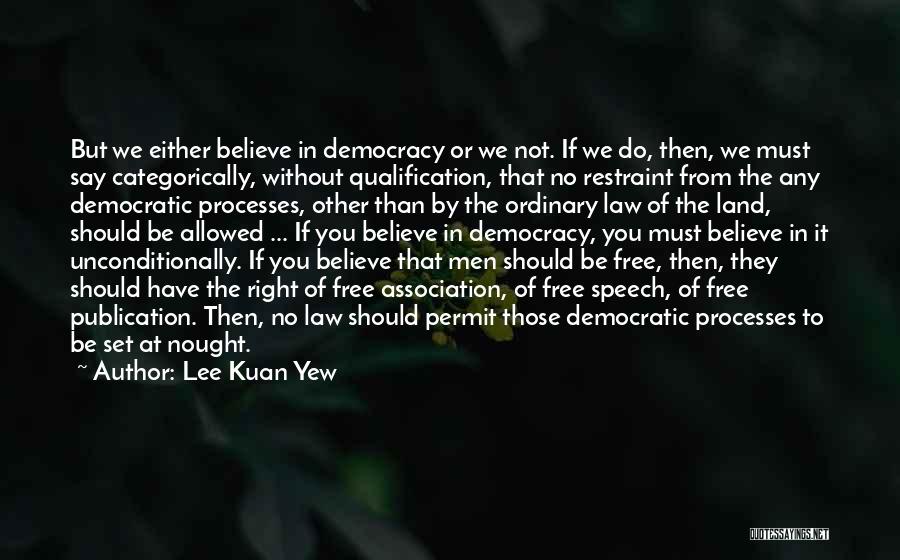 Lee Kuan Yew Quotes: But We Either Believe In Democracy Or We Not. If We Do, Then, We Must Say Categorically, Without Qualification, That