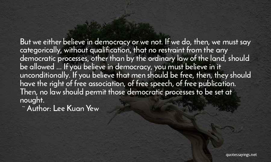 Lee Kuan Yew Quotes: But We Either Believe In Democracy Or We Not. If We Do, Then, We Must Say Categorically, Without Qualification, That