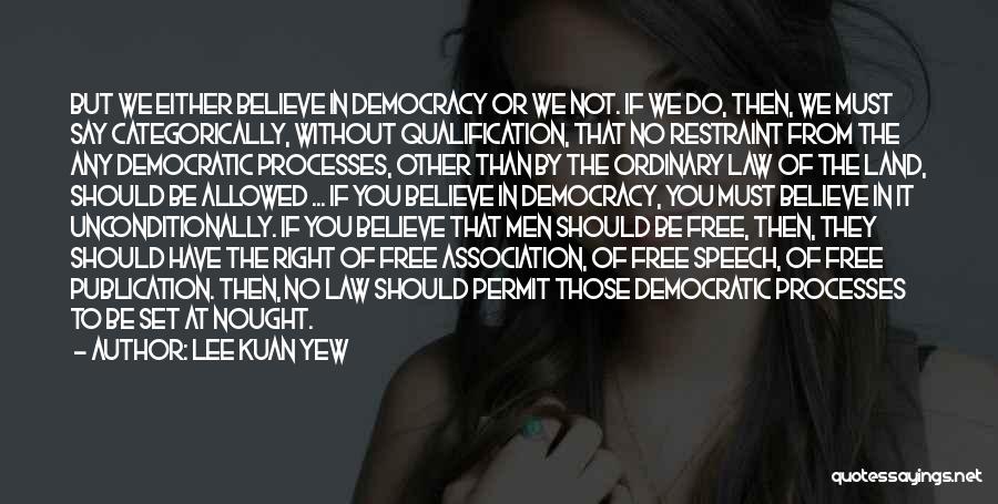 Lee Kuan Yew Quotes: But We Either Believe In Democracy Or We Not. If We Do, Then, We Must Say Categorically, Without Qualification, That