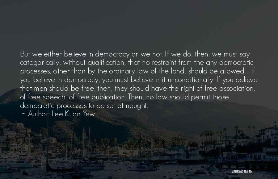 Lee Kuan Yew Quotes: But We Either Believe In Democracy Or We Not. If We Do, Then, We Must Say Categorically, Without Qualification, That