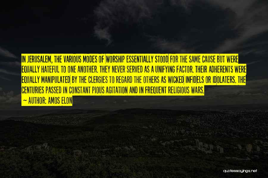 Amos Elon Quotes: In Jerusalem, The Various Modes Of Worship Essentially Stood For The Same Cause But Were Equally Hateful To One Another.