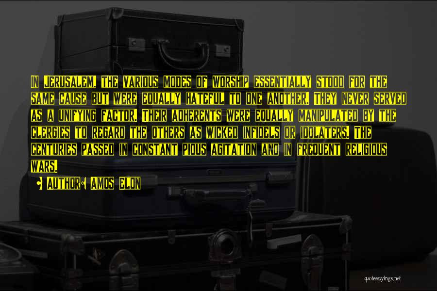 Amos Elon Quotes: In Jerusalem, The Various Modes Of Worship Essentially Stood For The Same Cause But Were Equally Hateful To One Another.