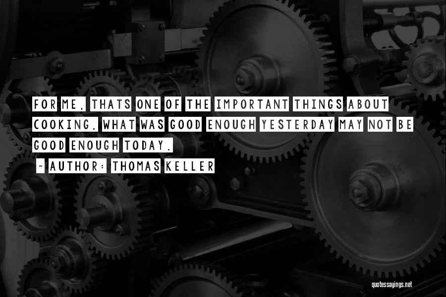 Thomas Keller Quotes: For Me, Thats One Of The Important Things About Cooking. What Was Good Enough Yesterday May Not Be Good Enough