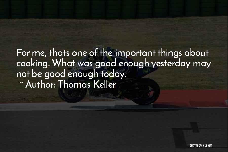 Thomas Keller Quotes: For Me, Thats One Of The Important Things About Cooking. What Was Good Enough Yesterday May Not Be Good Enough