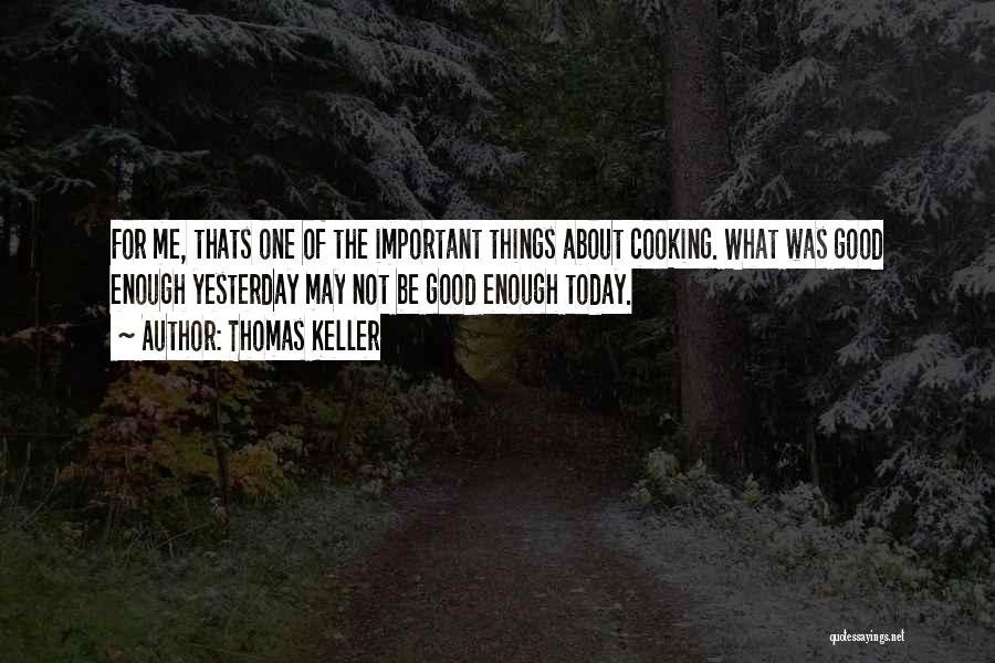 Thomas Keller Quotes: For Me, Thats One Of The Important Things About Cooking. What Was Good Enough Yesterday May Not Be Good Enough