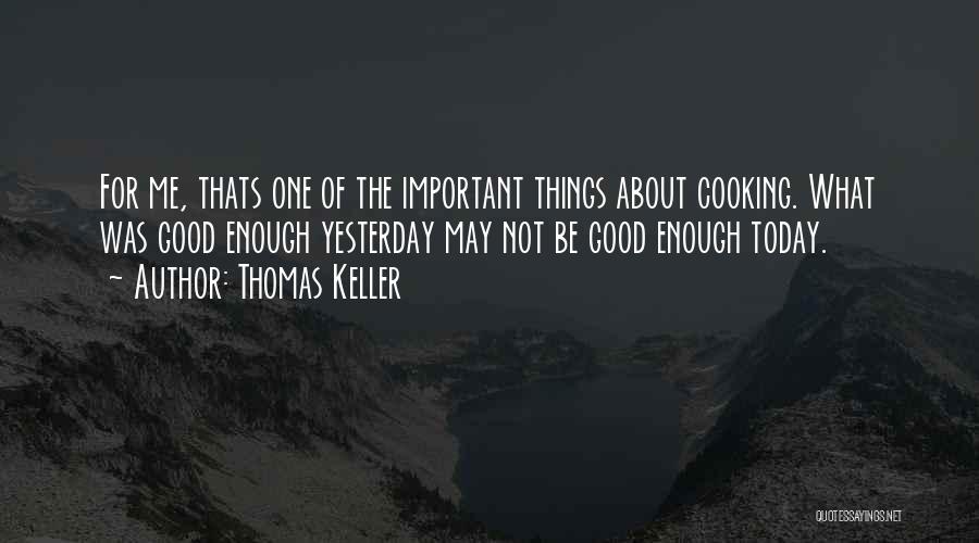 Thomas Keller Quotes: For Me, Thats One Of The Important Things About Cooking. What Was Good Enough Yesterday May Not Be Good Enough