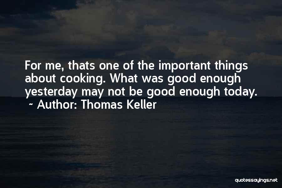 Thomas Keller Quotes: For Me, Thats One Of The Important Things About Cooking. What Was Good Enough Yesterday May Not Be Good Enough