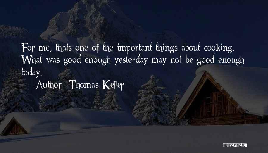 Thomas Keller Quotes: For Me, Thats One Of The Important Things About Cooking. What Was Good Enough Yesterday May Not Be Good Enough