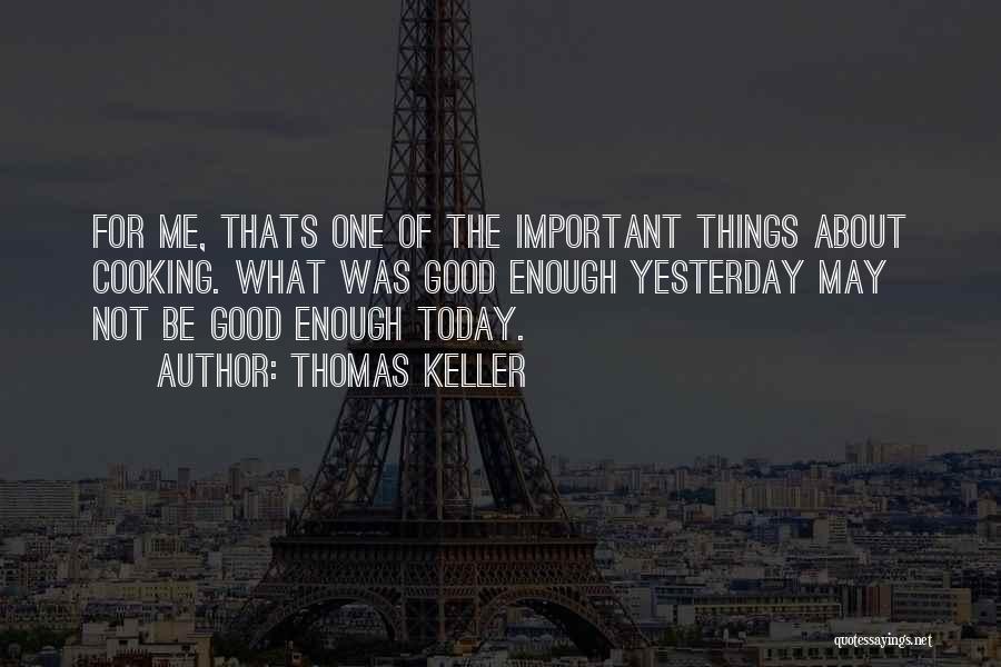 Thomas Keller Quotes: For Me, Thats One Of The Important Things About Cooking. What Was Good Enough Yesterday May Not Be Good Enough