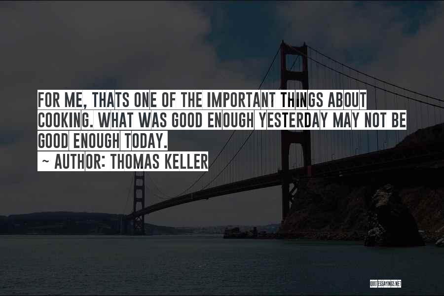 Thomas Keller Quotes: For Me, Thats One Of The Important Things About Cooking. What Was Good Enough Yesterday May Not Be Good Enough
