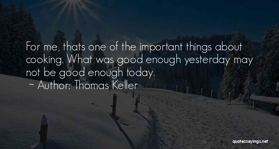 Thomas Keller Quotes: For Me, Thats One Of The Important Things About Cooking. What Was Good Enough Yesterday May Not Be Good Enough