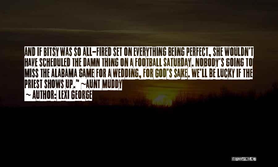 Lexi George Quotes: And If Bitsy Was So All-fired Set On Everything Being Perfect, She Wouldn't Have Scheduled The Damn Thing On A