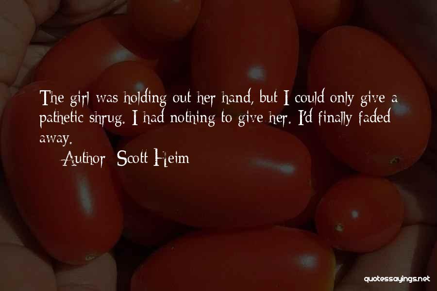 Scott Heim Quotes: The Girl Was Holding Out Her Hand, But I Could Only Give A Pathetic Shrug. I Had Nothing To Give