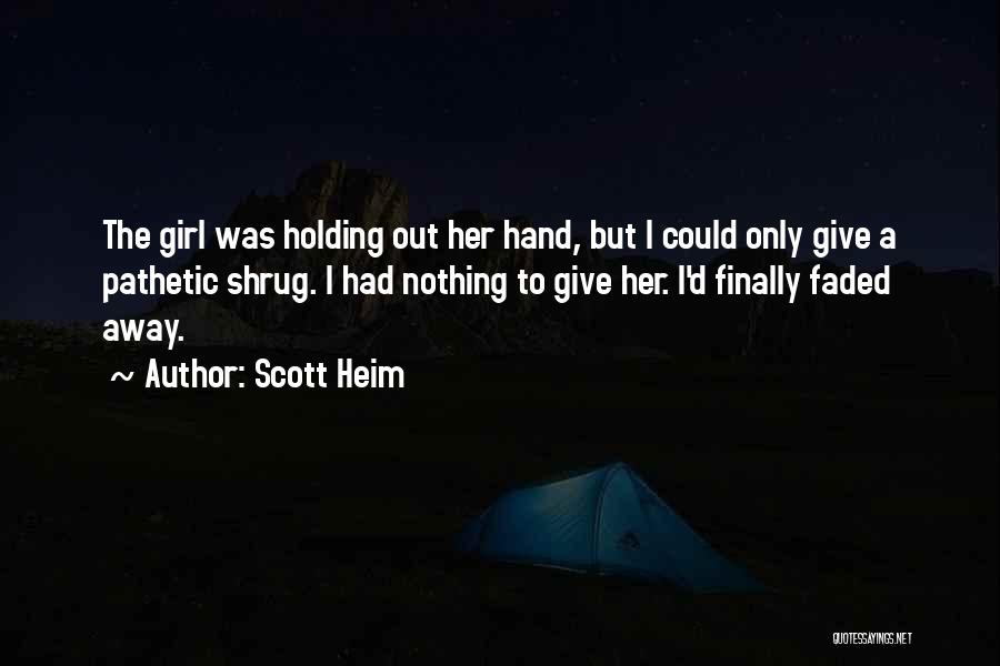 Scott Heim Quotes: The Girl Was Holding Out Her Hand, But I Could Only Give A Pathetic Shrug. I Had Nothing To Give