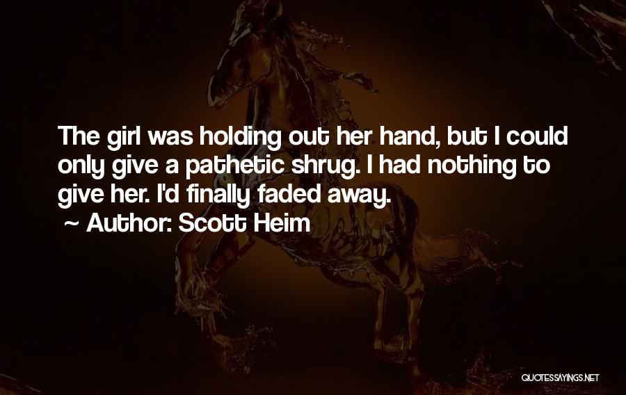 Scott Heim Quotes: The Girl Was Holding Out Her Hand, But I Could Only Give A Pathetic Shrug. I Had Nothing To Give