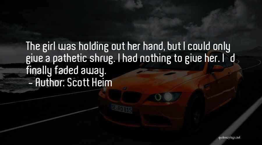 Scott Heim Quotes: The Girl Was Holding Out Her Hand, But I Could Only Give A Pathetic Shrug. I Had Nothing To Give