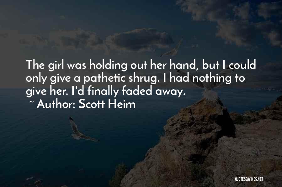 Scott Heim Quotes: The Girl Was Holding Out Her Hand, But I Could Only Give A Pathetic Shrug. I Had Nothing To Give