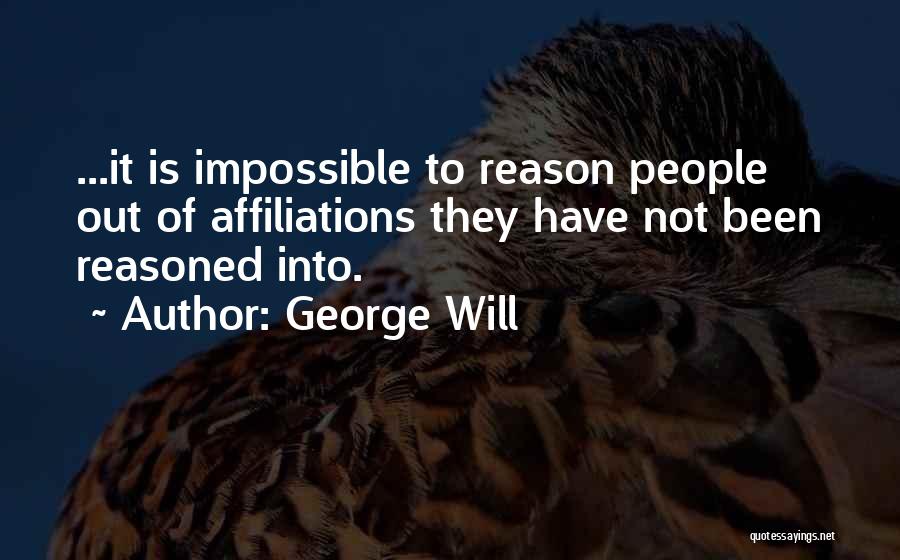 George Will Quotes: ...it Is Impossible To Reason People Out Of Affiliations They Have Not Been Reasoned Into.