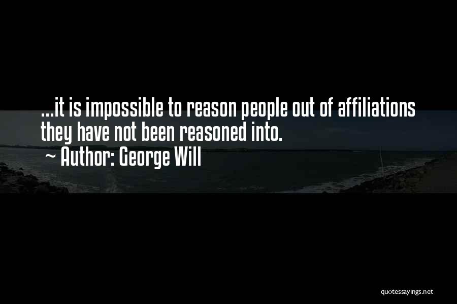 George Will Quotes: ...it Is Impossible To Reason People Out Of Affiliations They Have Not Been Reasoned Into.