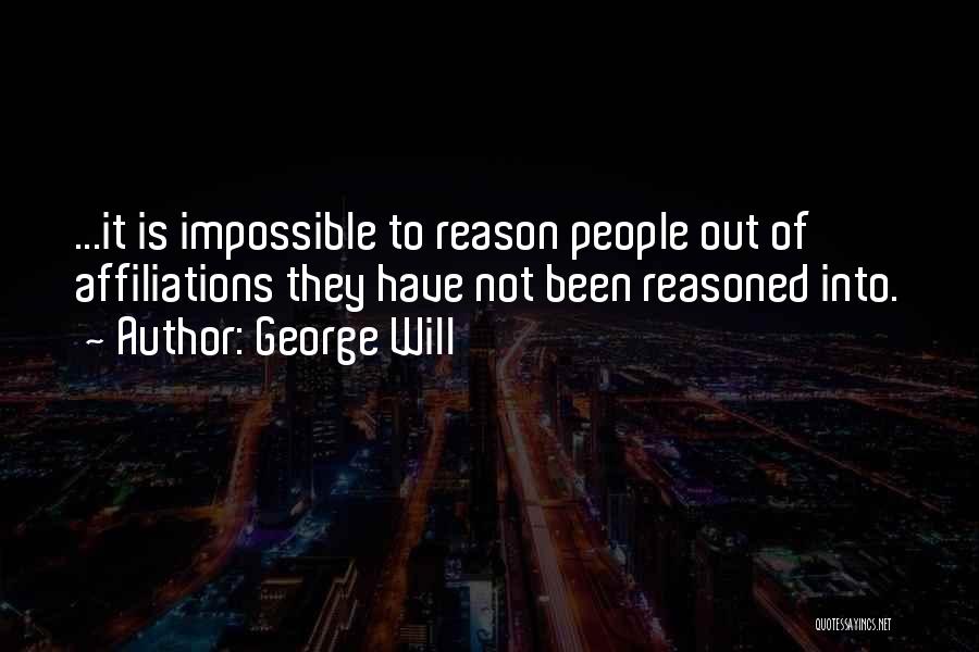 George Will Quotes: ...it Is Impossible To Reason People Out Of Affiliations They Have Not Been Reasoned Into.