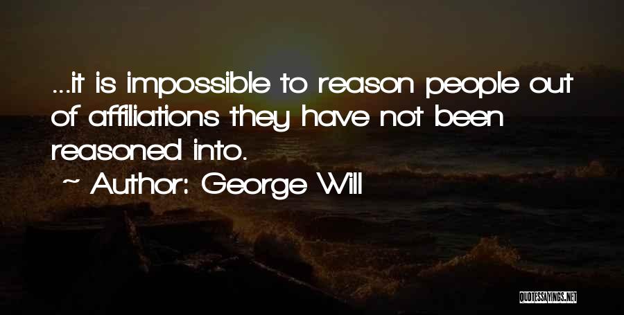 George Will Quotes: ...it Is Impossible To Reason People Out Of Affiliations They Have Not Been Reasoned Into.