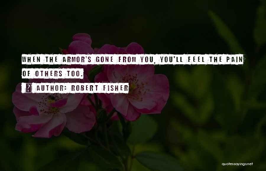 Robert Fisher Quotes: When The Armor's Gone From You, You'll Feel The Pain Of Others Too.