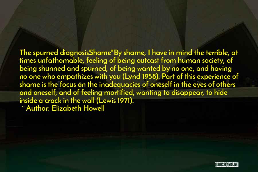 Elizabeth Howell Quotes: The Spurned Diagnosisshameby Shame, I Have In Mind The Terrible, At Times Unfathomable, Feeling Of Being Outcast From Human Society,