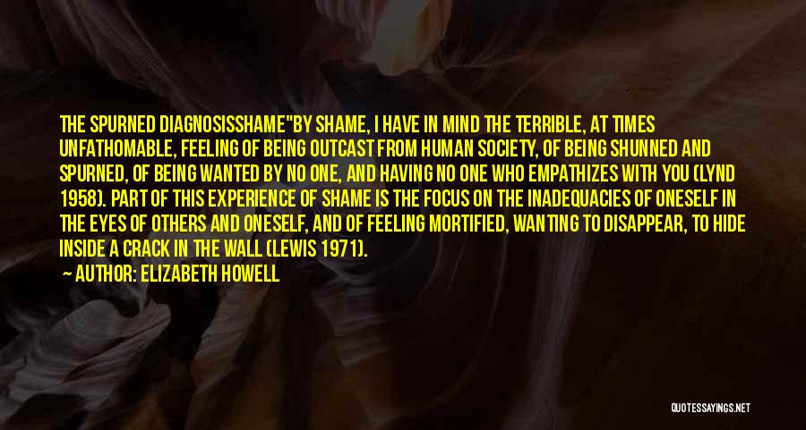 Elizabeth Howell Quotes: The Spurned Diagnosisshameby Shame, I Have In Mind The Terrible, At Times Unfathomable, Feeling Of Being Outcast From Human Society,