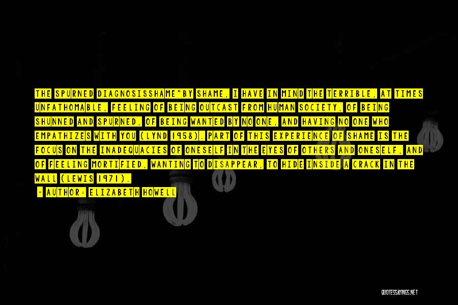 Elizabeth Howell Quotes: The Spurned Diagnosisshameby Shame, I Have In Mind The Terrible, At Times Unfathomable, Feeling Of Being Outcast From Human Society,