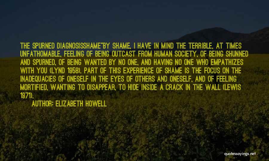 Elizabeth Howell Quotes: The Spurned Diagnosisshameby Shame, I Have In Mind The Terrible, At Times Unfathomable, Feeling Of Being Outcast From Human Society,