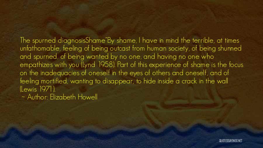 Elizabeth Howell Quotes: The Spurned Diagnosisshameby Shame, I Have In Mind The Terrible, At Times Unfathomable, Feeling Of Being Outcast From Human Society,