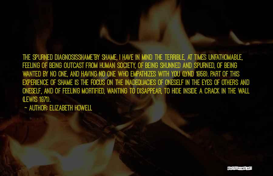 Elizabeth Howell Quotes: The Spurned Diagnosisshameby Shame, I Have In Mind The Terrible, At Times Unfathomable, Feeling Of Being Outcast From Human Society,